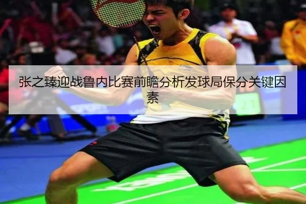 张之臻迎战鲁内比赛前瞻分析发球局保分关键因素